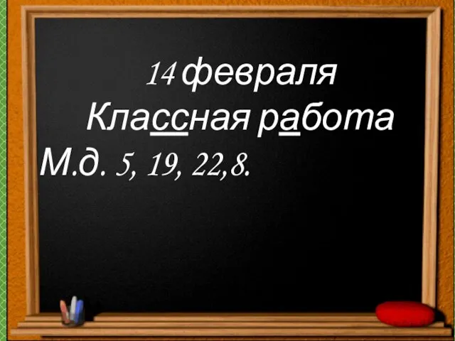 14 февраля Классная работа М.д. 5, 19, 22,8.