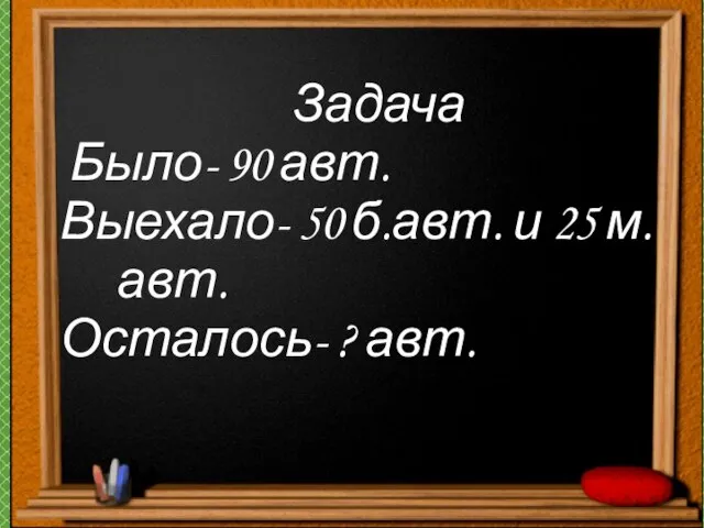 Задача Было- 90 авт. Выехало- 50 б.авт. и 25 м. авт. Осталось- ? авт.