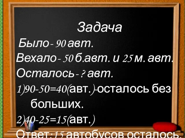 Задача Было- 90 авт. Вехало- 50 б.авт. и 25 м. авт. Осталось-