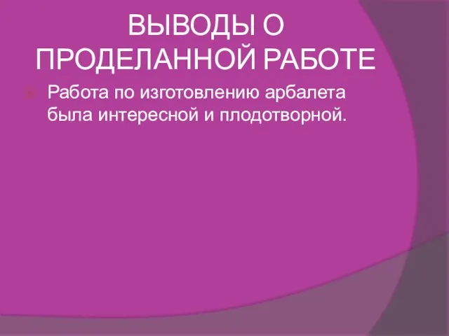 ВЫВОДЫ О ПРОДЕЛАННОЙ РАБОТЕ Работа по изготовлению арбалета была интересной и плодотворной.