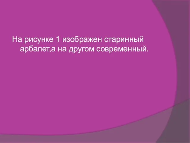 На рисунке 1 изображен старинный арбалет,а на другом современный.