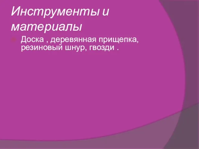 Инструменты и материалы Доска , деревянная прищепка, резиновый шнур, гвозди .