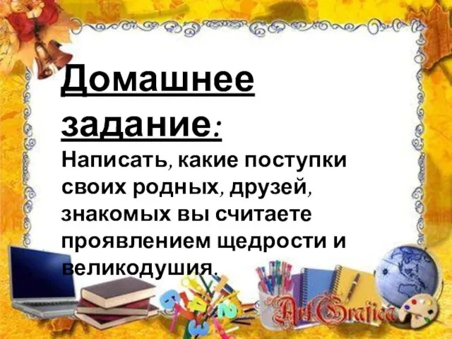 Домашнее задание: Написать, какие поступки своих родных, друзей, знакомых вы считаете проявлением щедрости и великодушия.