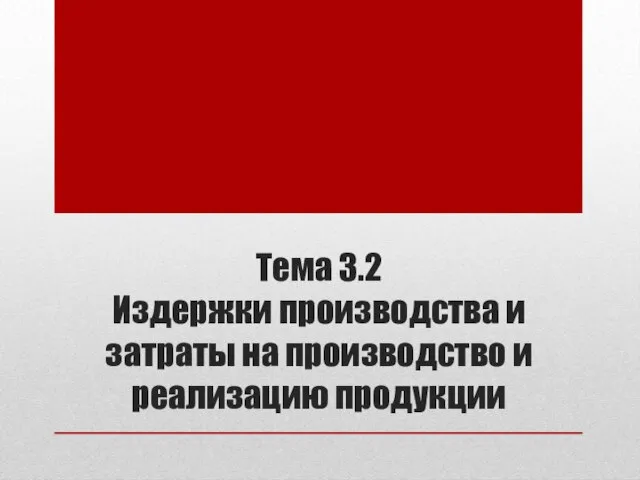 Тема 3.2 Издержки производства и затраты на производство и реализацию продукции