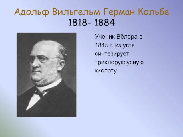 Адольф Вильгельм Герман Кольбе 1818- 1884 Ученик Вёлера в 1845 г. из угля синтезирует трихлоруксусную кислоту