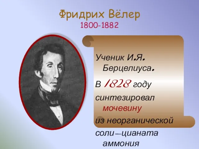 Фридрих Вёлер 1800-1882 Ученик И.Я.Берцелиуса. В 1828 году синтезировал мочевину из неорганической соли-цианата аммония