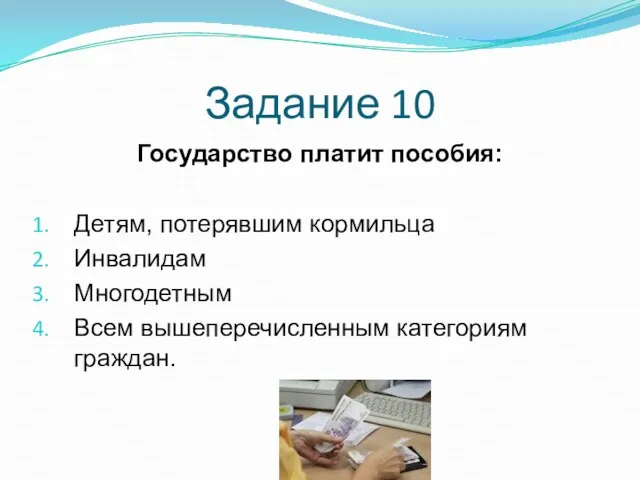 Задание 10 Государство платит пособия: Детям, потерявшим кормильца Инвалидам Многодетным Всем вышеперечисленным категориям граждан.