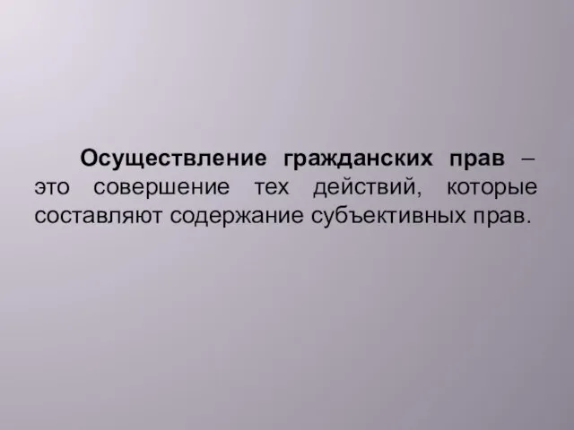 Осуществление гражданских прав – это совершение тех действий, которые составляют содержание субъективных прав.