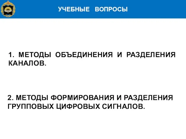 УЧЕБНЫЕ ВОПРОСЫ 1. МЕТОДЫ ОБЪЕДИНЕНИЯ И РАЗДЕЛЕНИЯ КАНАЛОВ. 2. МЕТОДЫ ФОРМИРОВАНИЯ И РАЗДЕЛЕНИЯ ГРУППОВЫХ ЦИФРОВЫХ СИГНАЛОВ.