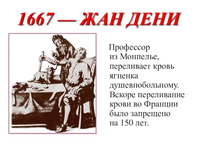 1667 — ЖАН ДЕНИ Профессор из Монпелье, переливает кровь ягненка душевнобольному. Вскоре