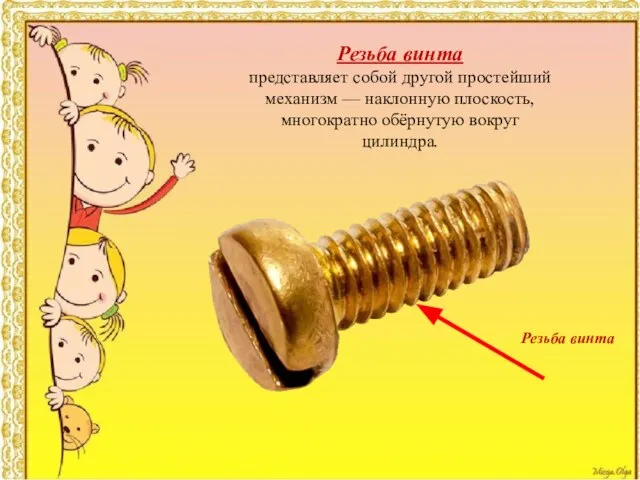 Резьба винта представляет собой другой простейший механизм — наклонную плоскость, многократно обёрнутую вокруг цилиндра. Резьба винта
