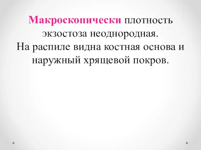 Макроскопически плотность экзостоза неоднородная. На распиле видна костная основа и наружный хрящевой покров.