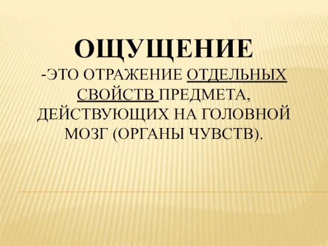 ОЩУЩЕНИЕ -ЭТО ОТРАЖЕНИЕ ОТДЕЛЬНЫХ СВОЙСТВ ПРЕДМЕТА, ДЕЙСТВУЮЩИХ НА ГОЛОВНОЙ МОЗГ (ОРГАНЫ ЧУВСТВ).