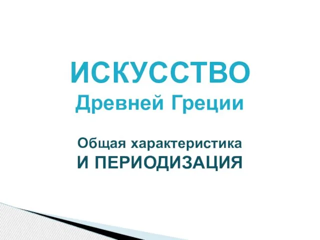 ИСКУССТВО Древней Греции Общая характеристика И ПЕРИОДИЗАЦИЯ