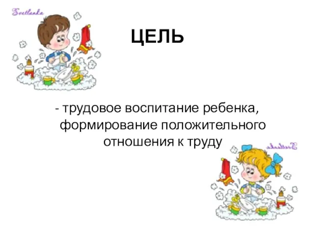 ЦЕЛЬ - трудовое воспитание ребенка, формирование положительного отношения к труду