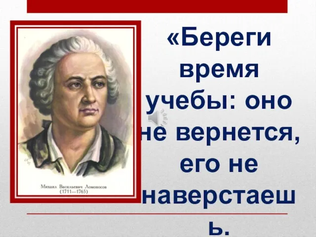 «Береги время учебы: оно не вернется, его не наверстаешь. А все, что учишь, пригодится.»