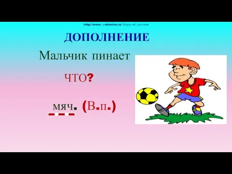 ДОПОЛНЕНИЕ Мальчик пинает мяч. (В.п.) http://www. о-detstve.ru/ Портал «О детстве» ЧТО?