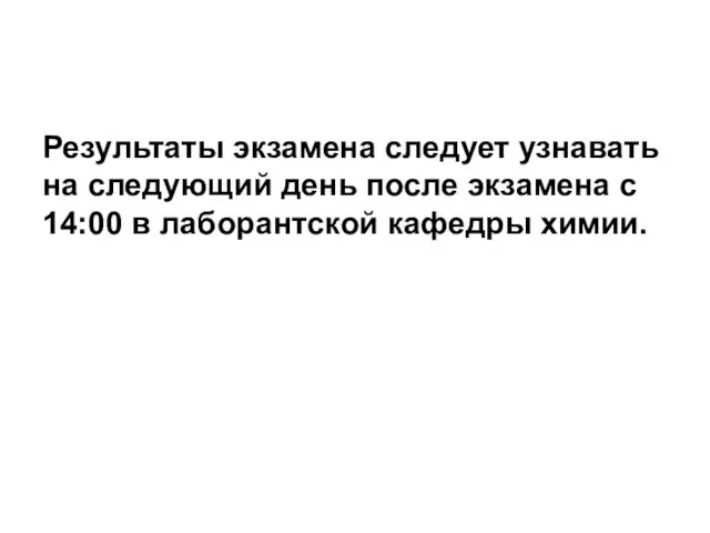 Результаты экзамена следует узнавать на следующий день после экзамена с 14:00 в лаборантской кафедры химии.