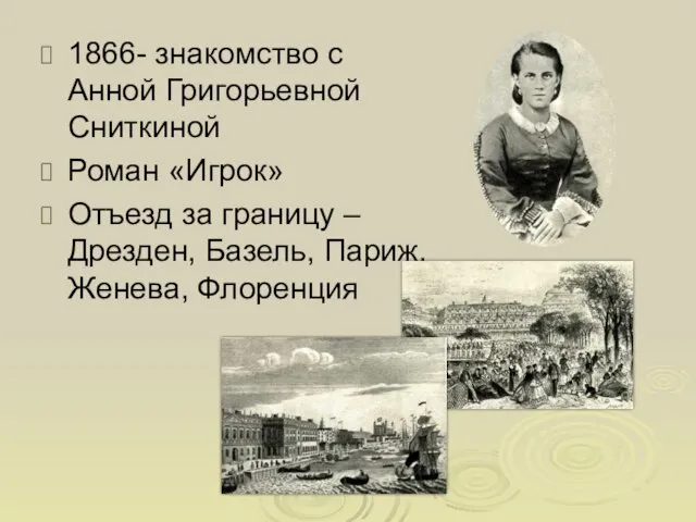 1866- знакомство с Анной Григорьевной Сниткиной Роман «Игрок» Отъезд за границу –Дрезден, Базель, Париж, Женева, Флоренция