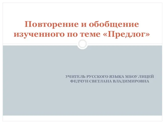 УЧИТЕЛЬ РУССКОГО ЯЗЫКА МБОУ ЛИЦЕЙ ФЕДЧУН СВЕТЛАНА ВЛАДИМИРОВНА Повторение и обобщение изученного по теме «Предлог»