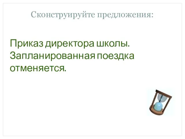 Сконструируйте предложения: Приказ директора школы. Запланированная поездка отменяется.