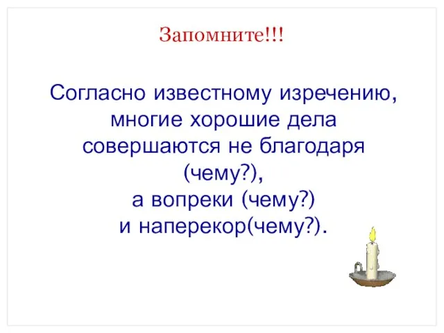 Запомните!!! Согласно известному изречению, многие хорошие дела совершаются не благодаря (чему?), а вопреки (чему?) и наперекор(чему?).