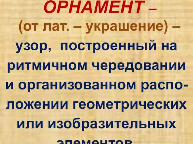 ОРНАМЕНТ – (от лат. – украшение) – узор, построенный на ритмичном чередовании