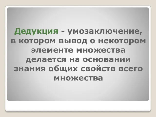 Дедукция - умозаключение, в котором вывод о некотором элементе множества делается на