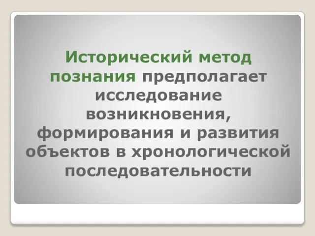 Исторический метод познания предполагает исследование возникновения, формирования и развития объектов в хронологической последовательности