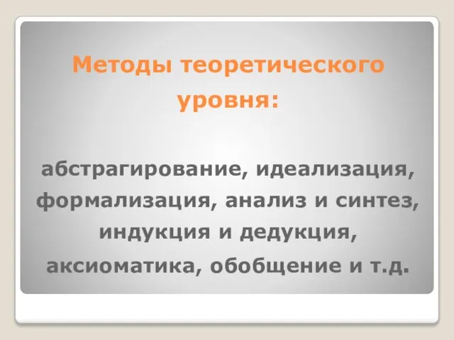 Методы теоретического уровня: абстрагирование, идеализация, формализация, анализ и синтез, индукция и дедукция, аксиоматика, обобщение и т.д.