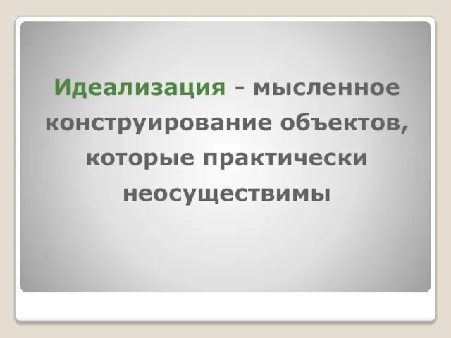 Идеализация - мысленное конструирование объектов, которые практически неосуществимы