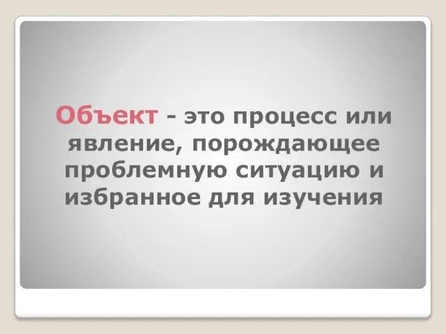 Объект - это процесс или явление, порождающее проблемную ситуацию и избранное для изучения