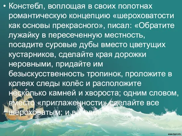 Констебл, воплощая в своих полотнах романтическую концепцию «шероховатости как основы прекрасного», писал: