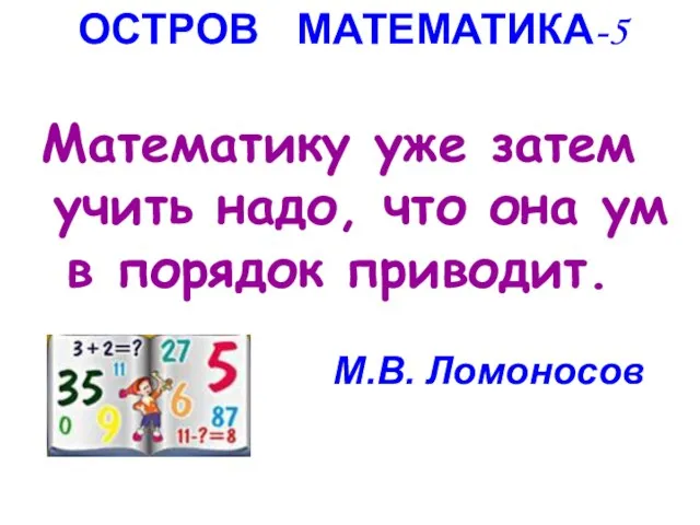 Математику уже затем учить надо, что она ум в порядок приводит. М.В. Ломоносов ОСТРОВ МАТЕМАТИКА-5