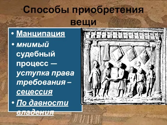 Способы приобретения вещи Манципация мнимый судебный процесс — уступка права требования – сецессия По давности владения