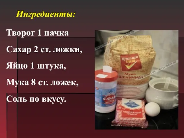 Ингредиенты: Творог 1 пачка Сахар 2 ст. ложки, Яйцо 1 штука, Мука