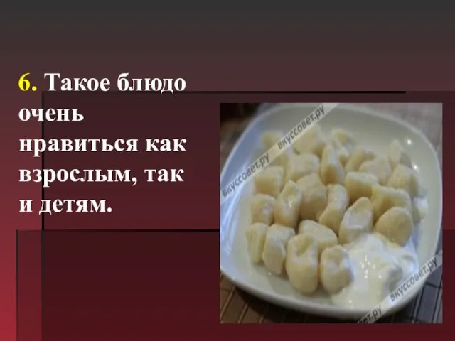 6. Такое блюдо очень нравиться как взрослым, так и детям.