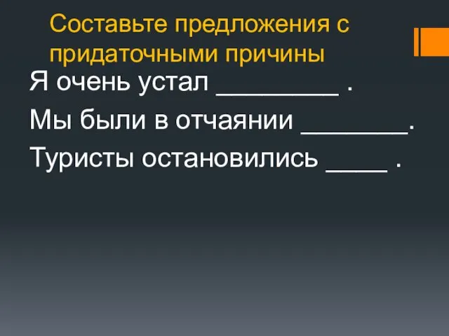 Составьте предложения с придаточными причины Я очень устал ________ . Мы были