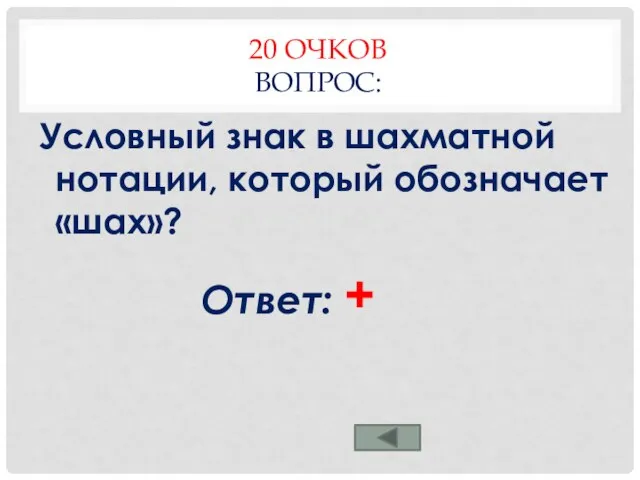 20 ОЧКОВ ВОПРОС: Условный знак в шахматной нотации, который обозначает «шах»? Ответ: +