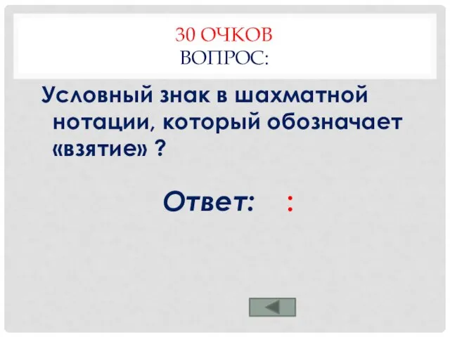 30 ОЧКОВ ВОПРОС: Условный знак в шахматной нотации, который обозначает «взятие» ? Ответ: :