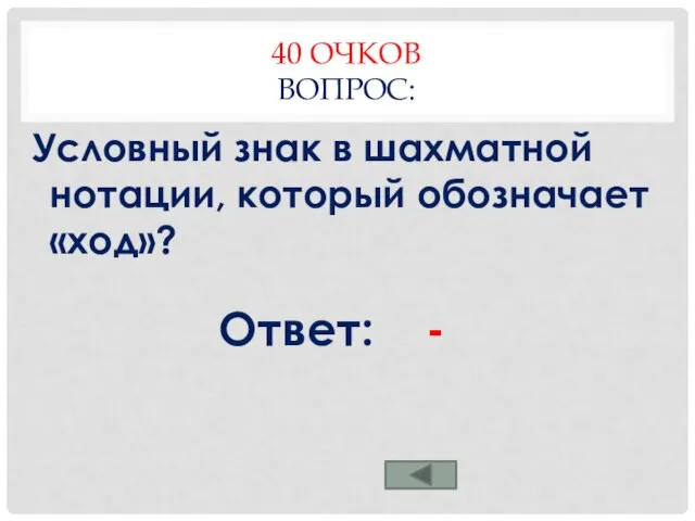 40 ОЧКОВ ВОПРОС: Условный знак в шахматной нотации, который обозначает «ход»? Ответ: -