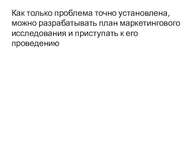 Как только проблема точно установлена, можно разрабатывать план маркетингового исследования и приступать к его проведению