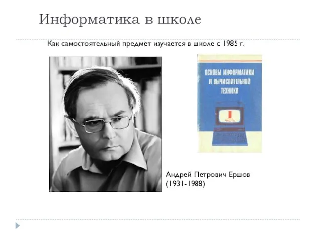 Информатика в школе Как самостоятельный предмет изучается в школе с 1985 г. Андрей Петрович Ершов (1931-1988)