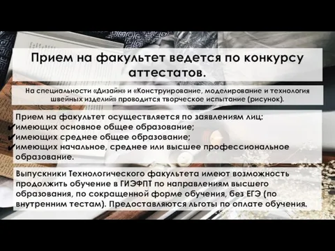 Прием на факультет ведется по конкурсу аттестатов. На специальности «Дизайн» и «Конструирование,