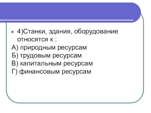 4)Станки, здания, оборудование относятся к : А) природным ресурсам Б) трудовым ресурсам