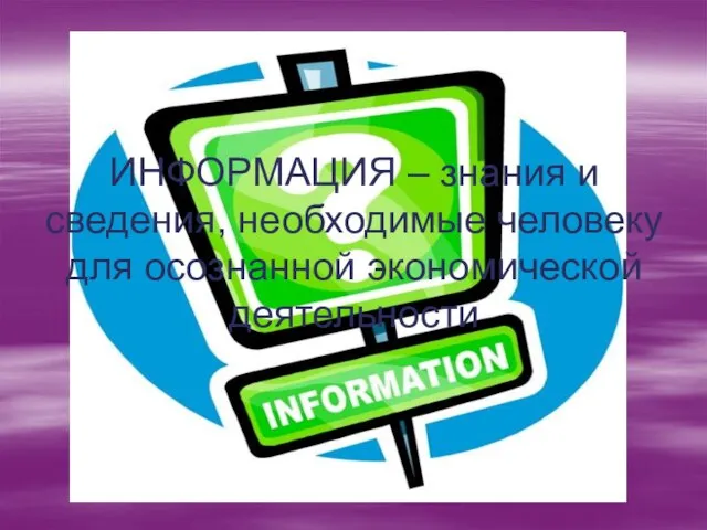 ИНФОРМАЦИЯ – знания и сведения, необходимые человеку для осознанной экономической деятельности