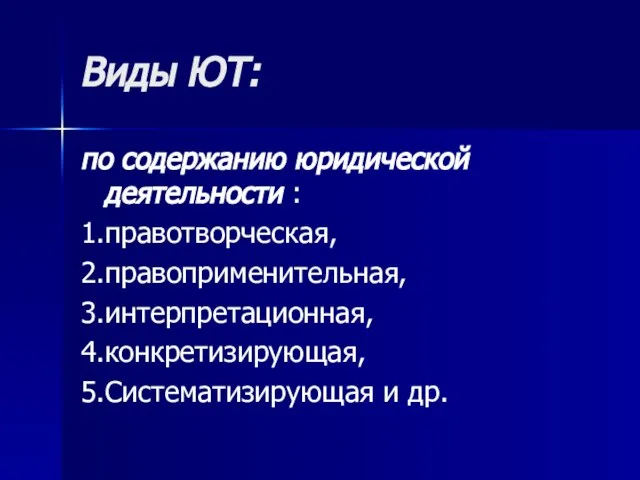 Виды ЮТ: по содержанию юридической деятельности : 1.правотворческая, 2.правоприменительная, 3.интерпретационная, 4.конкретизирующая, 5.Систематизирующая и др.