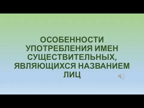 ОСОБЕННОСТИ УПОТРЕБЛЕНИЯ ИМЕН СУЩЕСТВИТЕЛЬНЫХ, ЯВЛЯЮЩИХСЯ НАЗВАНИЕМ ЛИЦ