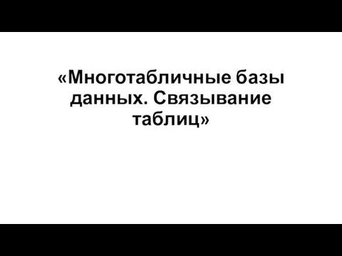 «Многотабличные базы данных. Связывание таблиц»