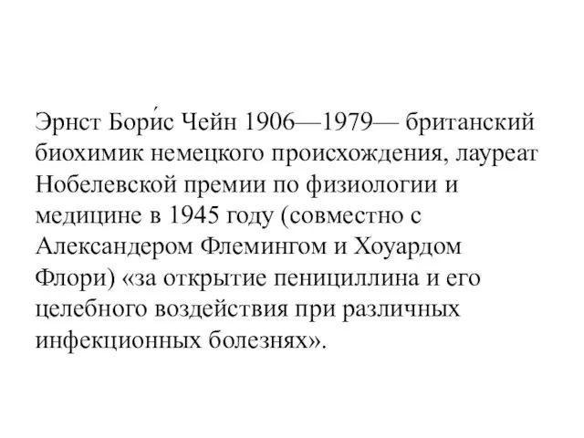 Эрнст Бори́с Чейн 1906—1979— британский биохимик немецкого происхождения, лауреат Нобелевской премии по